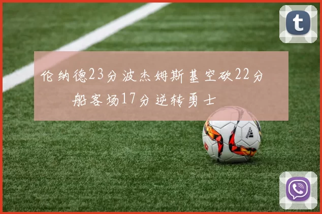 伦纳德23分波杰姆斯基空砍22分 快船客场17分逆转勇士