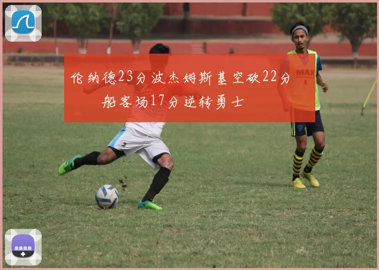 伦纳德23分波杰姆斯基空砍22分 快船客场17分逆转勇士