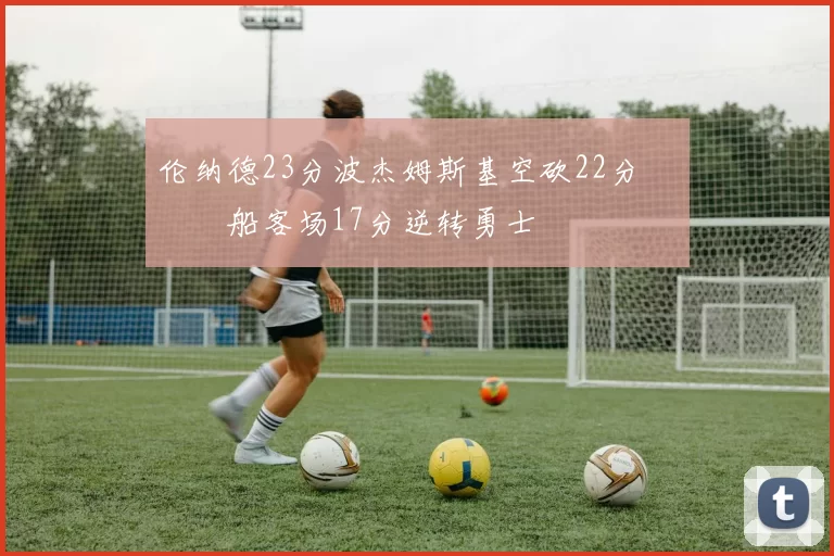 伦纳德23分波杰姆斯基空砍22分 快船客场17分逆转勇士