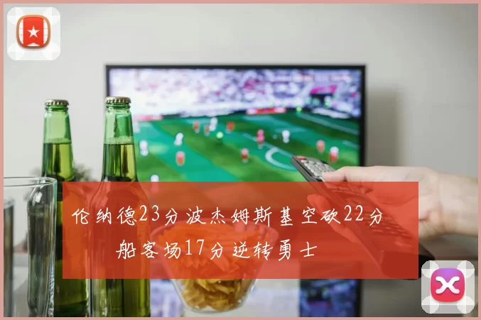 伦纳德23分波杰姆斯基空砍22分 快船客场17分逆转勇士