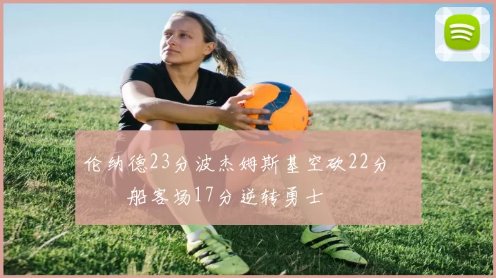 伦纳德23分波杰姆斯基空砍22分 快船客场17分逆转勇士