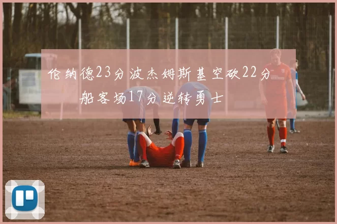伦纳德23分波杰姆斯基空砍22分 快船客场17分逆转勇士