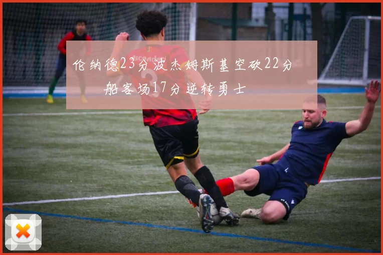 伦纳德23分波杰姆斯基空砍22分 快船客场17分逆转勇士
