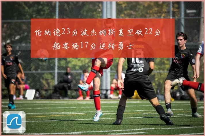 伦纳德23分波杰姆斯基空砍22分 快船客场17分逆转勇士