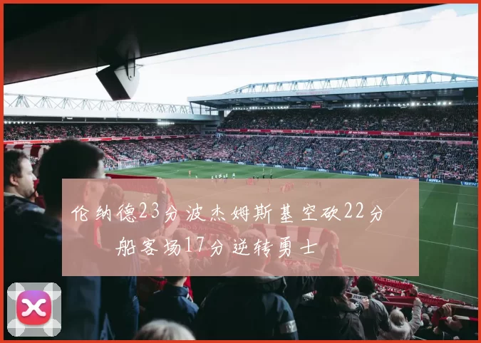 伦纳德23分波杰姆斯基空砍22分 快船客场17分逆转勇士