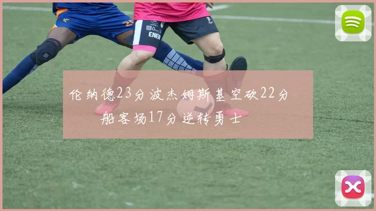 伦纳德23分波杰姆斯基空砍22分 快船客场17分逆转勇士