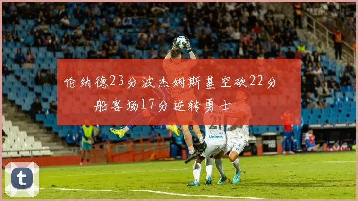 伦纳德23分波杰姆斯基空砍22分 快船客场17分逆转勇士