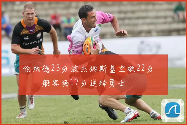 伦纳德23分波杰姆斯基空砍22分 快船客场17分逆转勇士