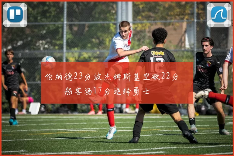 伦纳德23分波杰姆斯基空砍22分 快船客场17分逆转勇士
