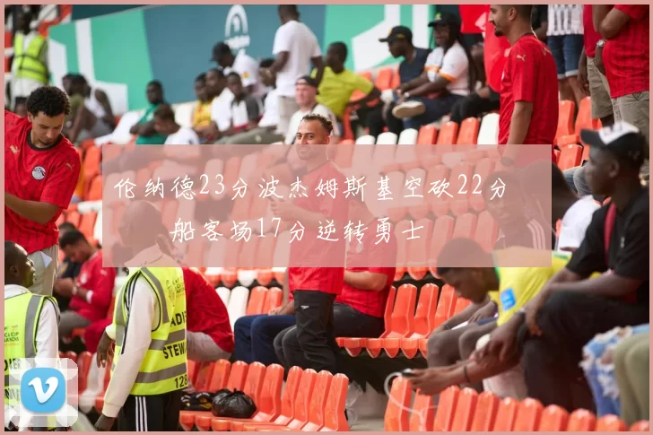 伦纳德23分波杰姆斯基空砍22分 快船客场17分逆转勇士