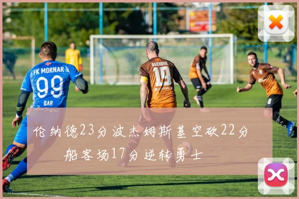 伦纳德23分波杰姆斯基空砍22分 快船客场17分逆转勇士