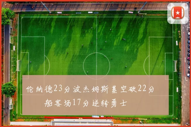 伦纳德23分波杰姆斯基空砍22分 快船客场17分逆转勇士