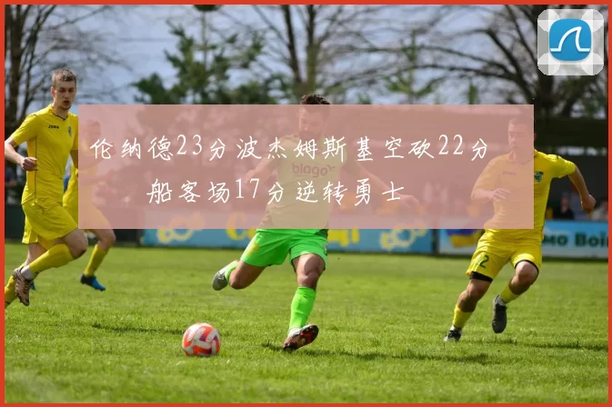 伦纳德23分波杰姆斯基空砍22分 快船客场17分逆转勇士