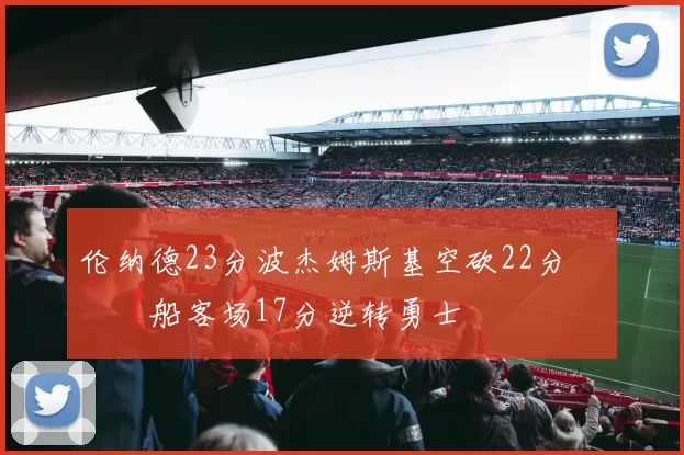 伦纳德23分波杰姆斯基空砍22分 快船客场17分逆转勇士
