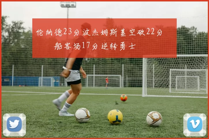 伦纳德23分波杰姆斯基空砍22分 快船客场17分逆转勇士