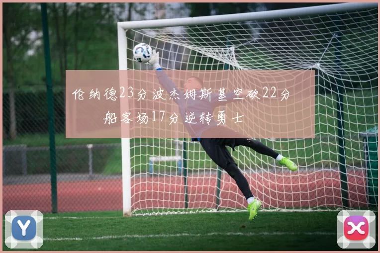 伦纳德23分波杰姆斯基空砍22分 快船客场17分逆转勇士