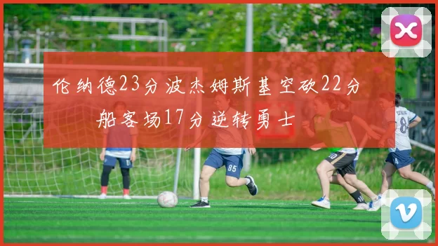 伦纳德23分波杰姆斯基空砍22分 快船客场17分逆转勇士