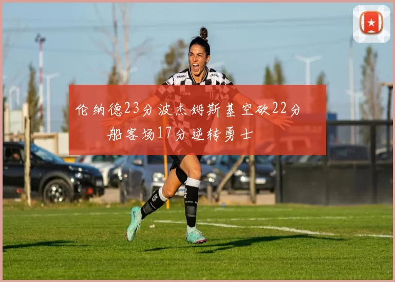 伦纳德23分波杰姆斯基空砍22分 快船客场17分逆转勇士