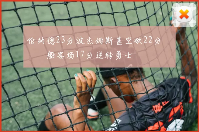 伦纳德23分波杰姆斯基空砍22分 快船客场17分逆转勇士