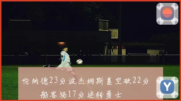 伦纳德23分波杰姆斯基空砍22分 快船客场17分逆转勇士