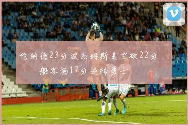 伦纳德23分波杰姆斯基空砍22分 快船客场17分逆转勇士