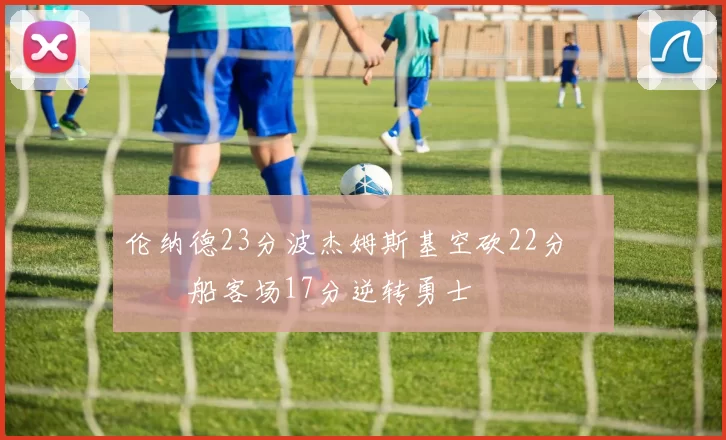 伦纳德23分波杰姆斯基空砍22分 快船客场17分逆转勇士