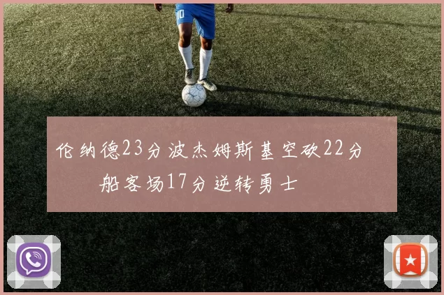 伦纳德23分波杰姆斯基空砍22分 快船客场17分逆转勇士
