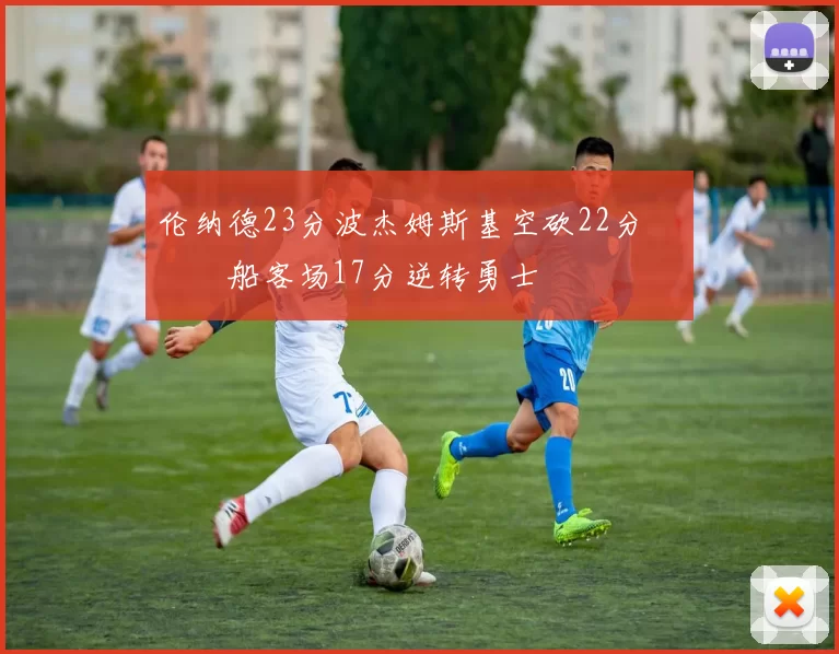 伦纳德23分波杰姆斯基空砍22分 快船客场17分逆转勇士