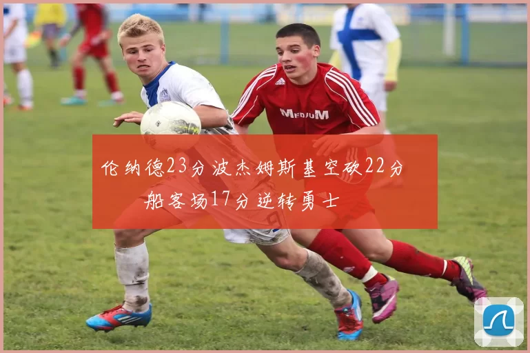 伦纳德23分波杰姆斯基空砍22分 快船客场17分逆转勇士