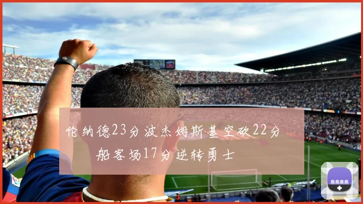 伦纳德23分波杰姆斯基空砍22分 快船客场17分逆转勇士