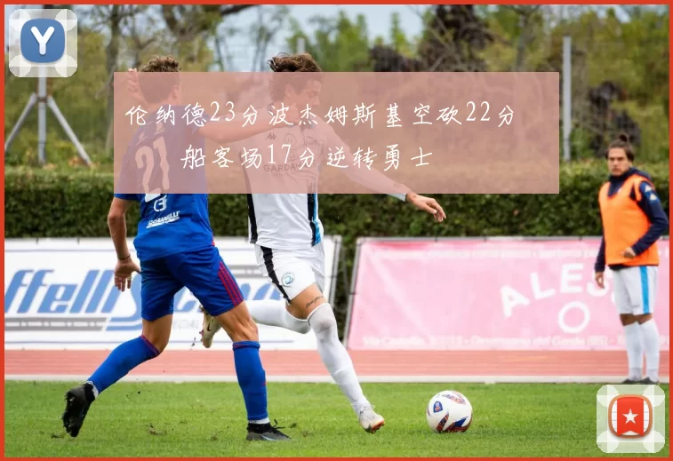 伦纳德23分波杰姆斯基空砍22分 快船客场17分逆转勇士