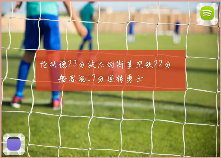 伦纳德23分波杰姆斯基空砍22分 快船客场17分逆转勇士