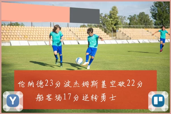 伦纳德23分波杰姆斯基空砍22分 快船客场17分逆转勇士