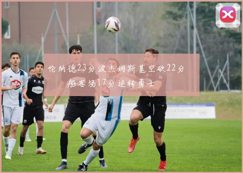 伦纳德23分波杰姆斯基空砍22分 快船客场17分逆转勇士