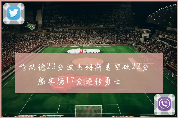 伦纳德23分波杰姆斯基空砍22分 快船客场17分逆转勇士