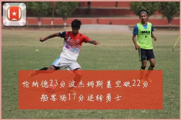 伦纳德23分波杰姆斯基空砍22分 快船客场17分逆转勇士