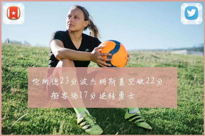 伦纳德23分波杰姆斯基空砍22分 快船客场17分逆转勇士