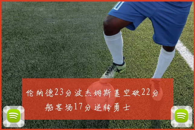 伦纳德23分波杰姆斯基空砍22分 快船客场17分逆转勇士