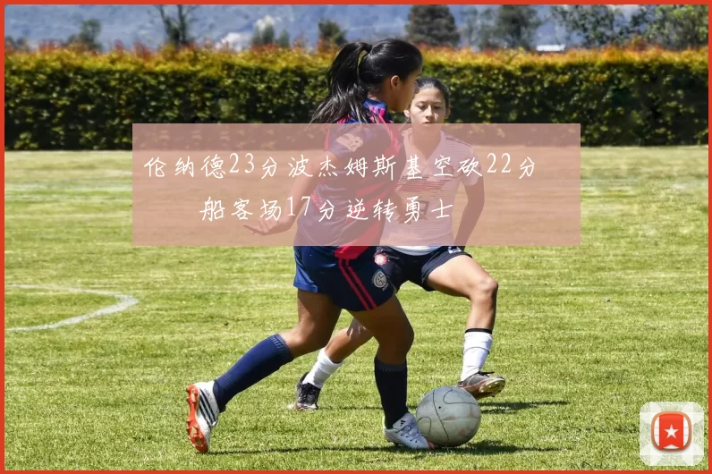 伦纳德23分波杰姆斯基空砍22分 快船客场17分逆转勇士