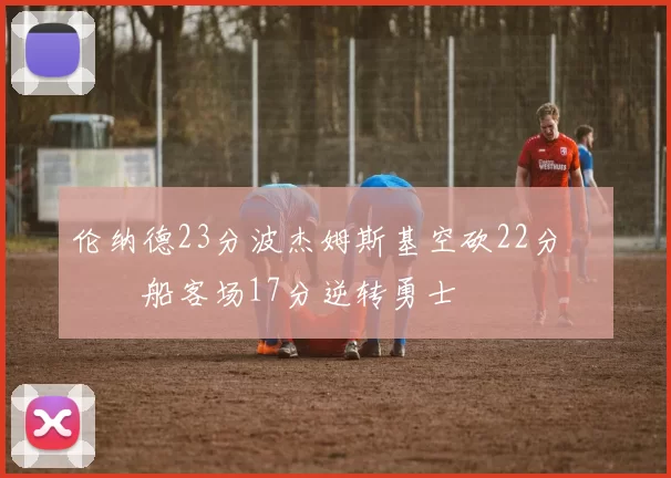 伦纳德23分波杰姆斯基空砍22分 快船客场17分逆转勇士