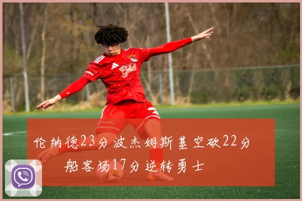 伦纳德23分波杰姆斯基空砍22分 快船客场17分逆转勇士