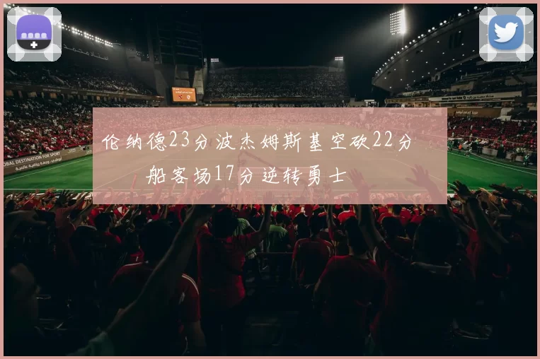 伦纳德23分波杰姆斯基空砍22分 快船客场17分逆转勇士