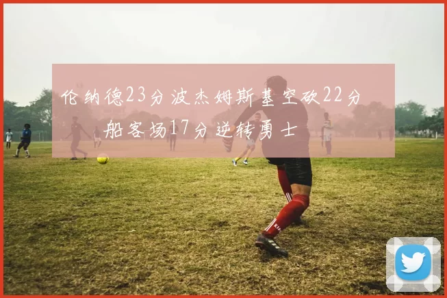 伦纳德23分波杰姆斯基空砍22分 快船客场17分逆转勇士