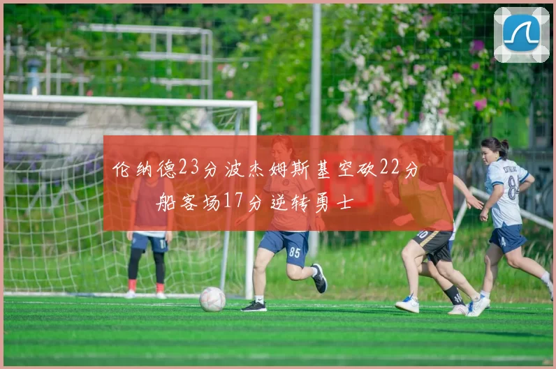 伦纳德23分波杰姆斯基空砍22分 快船客场17分逆转勇士