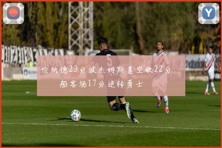 伦纳德23分波杰姆斯基空砍22分 快船客场17分逆转勇士