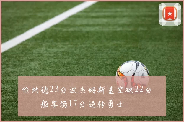 伦纳德23分波杰姆斯基空砍22分 快船客场17分逆转勇士