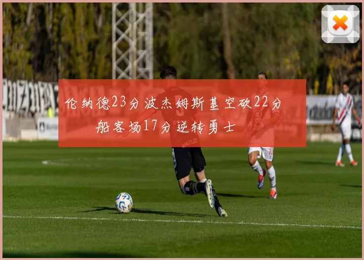 伦纳德23分波杰姆斯基空砍22分 快船客场17分逆转勇士