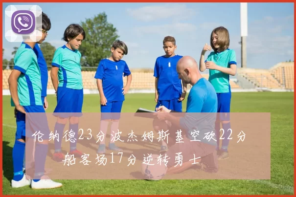 伦纳德23分波杰姆斯基空砍22分 快船客场17分逆转勇士