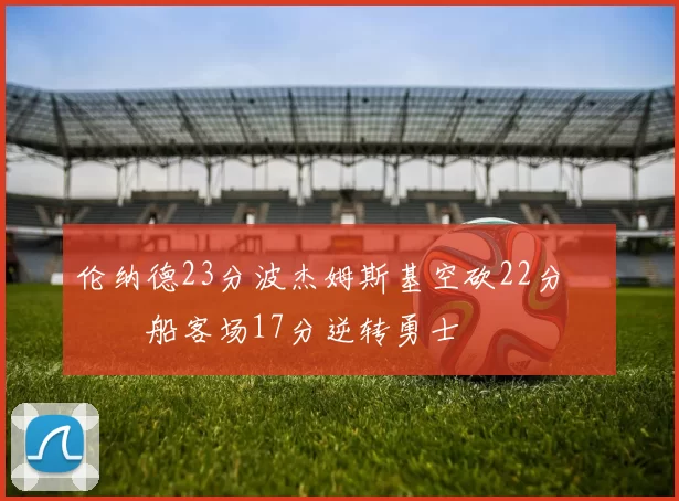 伦纳德23分波杰姆斯基空砍22分 快船客场17分逆转勇士