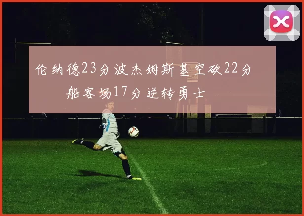 伦纳德23分波杰姆斯基空砍22分 快船客场17分逆转勇士